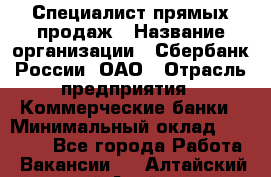 Специалист прямых продаж › Название организации ­ Сбербанк России, ОАО › Отрасль предприятия ­ Коммерческие банки › Минимальный оклад ­ 20 000 - Все города Работа » Вакансии   . Алтайский край,Алейск г.